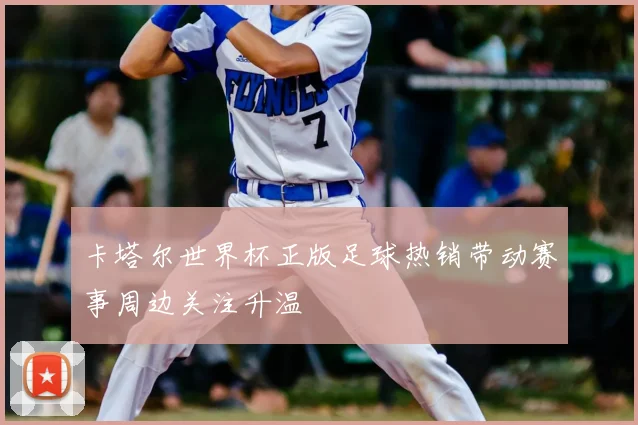卡塔尔世界杯正版足球热销带动赛事周边关注升温