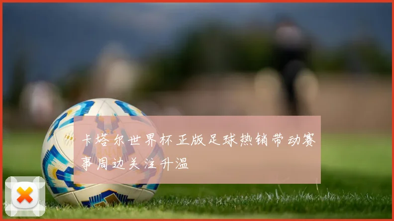 卡塔尔世界杯正版足球热销带动赛事周边关注升温