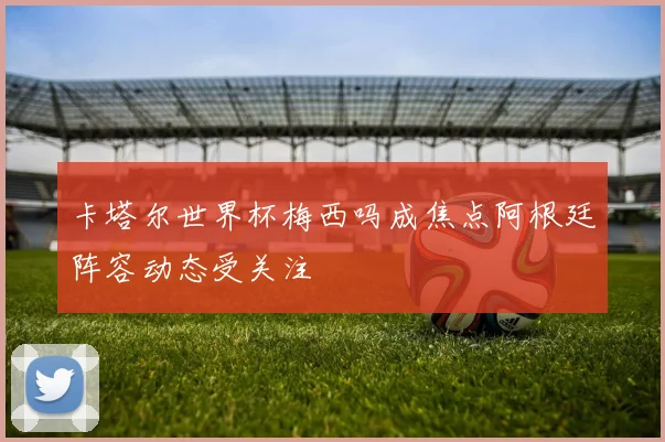 卡塔尔世界杯梅西吗成焦点阿根廷阵容动态受关注