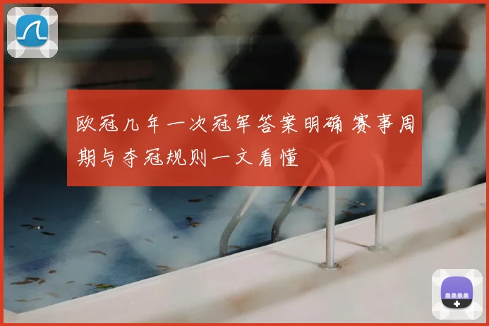 欧冠几年一次冠军答案明确 赛事周期与夺冠规则一文看懂