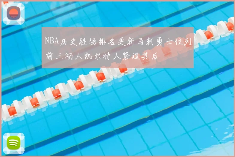 NBA历史胜场排名更新马刺勇士位列前三湖人凯尔特人紧追其后