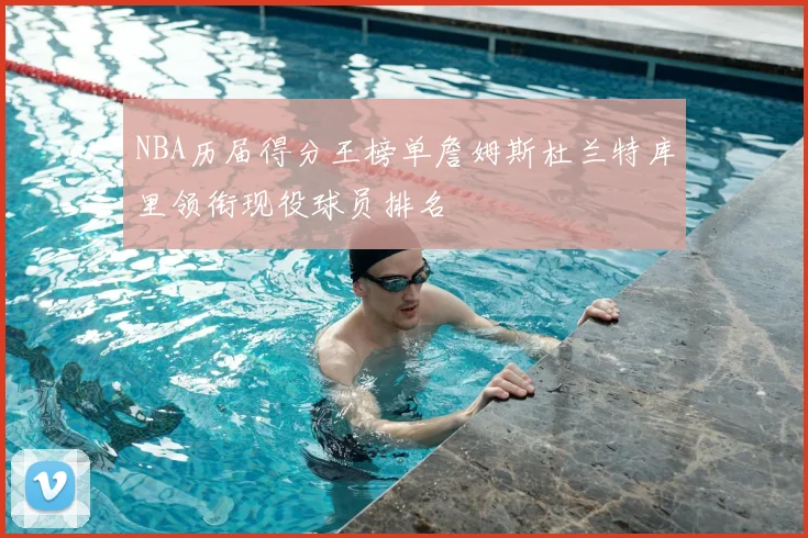 NBA历届得分王榜单詹姆斯杜兰特库里领衔现役球员排名