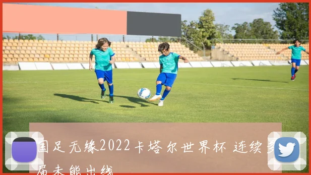 国足无缘2022卡塔尔世界杯 连续多届未能出线