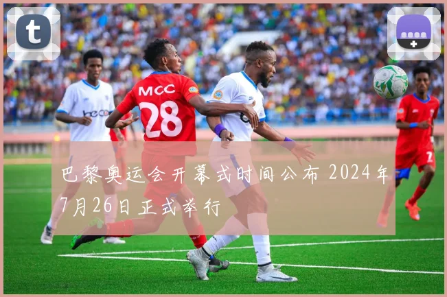 巴黎奥运会开幕式时间公布 2024年7月26日正式举行