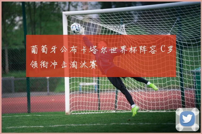葡萄牙公布卡塔尔世界杯阵容 C罗领衔冲击淘汰赛