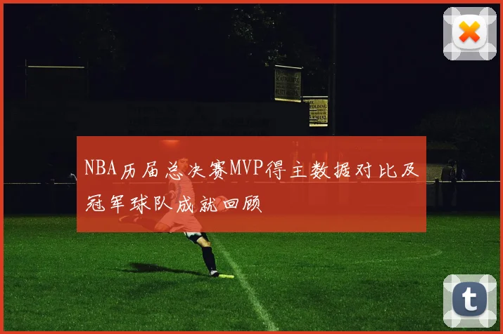 NBA历届总决赛MVP得主数据对比及冠军球队成就回顾