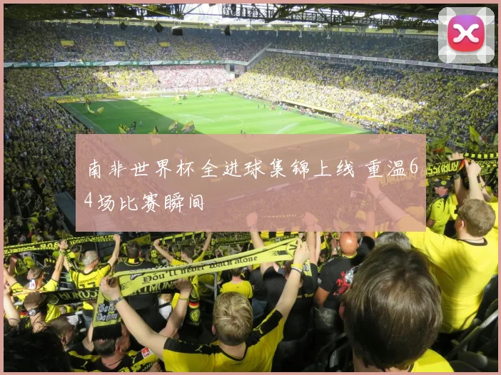 南非世界杯全进球集锦上线 重温64场比赛瞬间