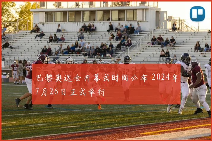巴黎奥运会开幕式时间公布 2024年7月26日正式举行
