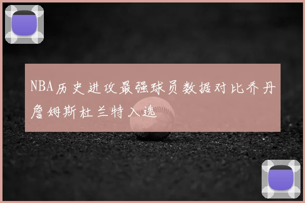 NBA历史进攻最强球员数据对比乔丹詹姆斯杜兰特入选
