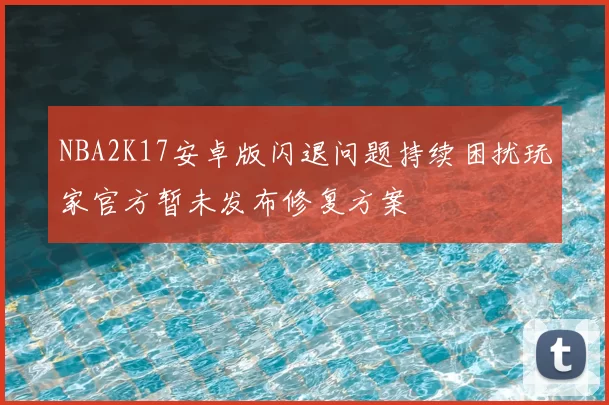 NBA2K17安卓版闪退问题持续困扰玩家官方暂未发布修复方案