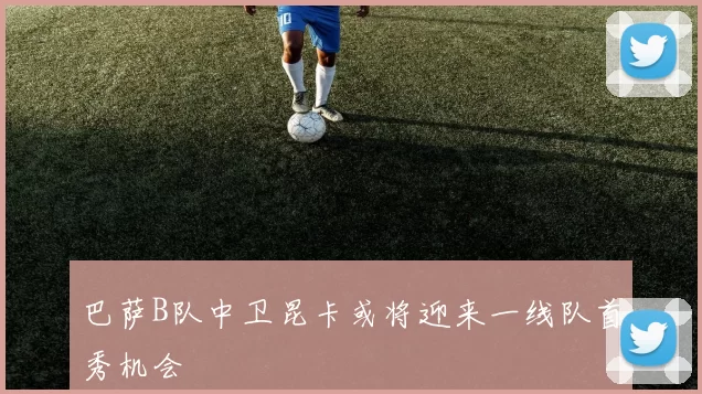 巴萨B队中卫昆卡或将迎来一线队首秀机会