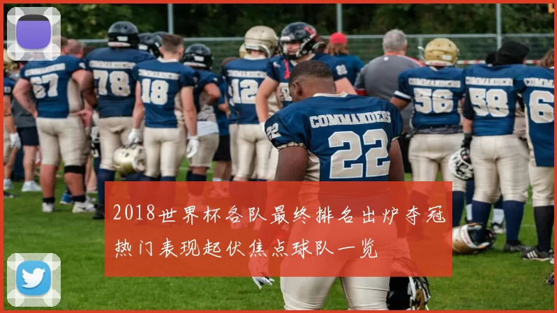 2018世界杯各队最终排名出炉夺冠热门表现起伏焦点球队一览