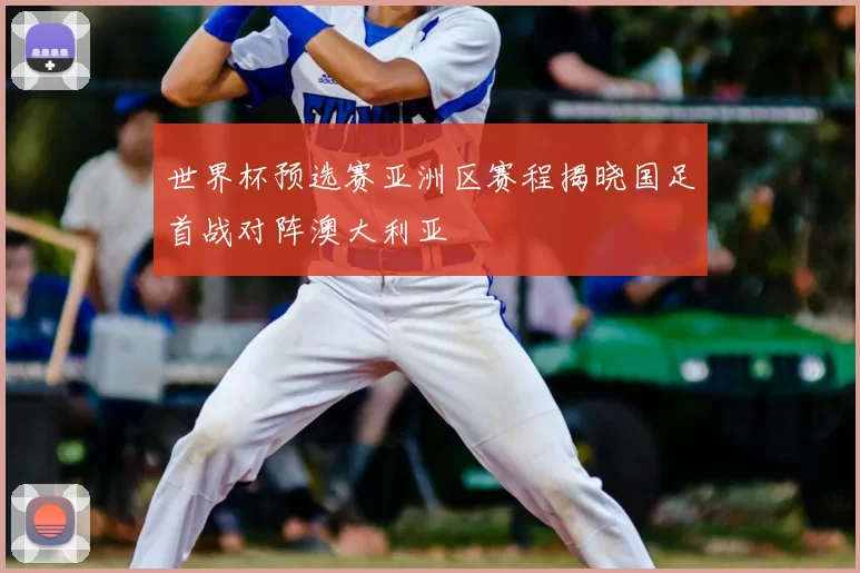 世界杯预选赛亚洲区赛程揭晓国足首战对阵澳大利亚