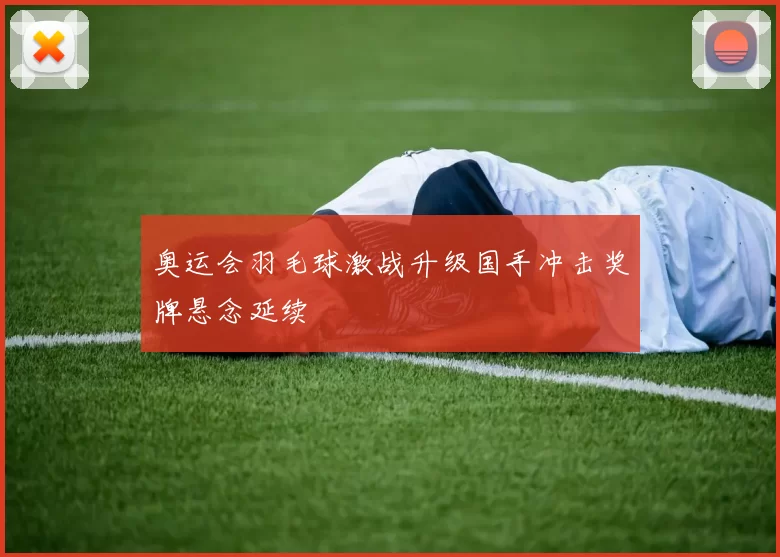 奥运会羽毛球激战升级国手冲击奖牌悬念延续