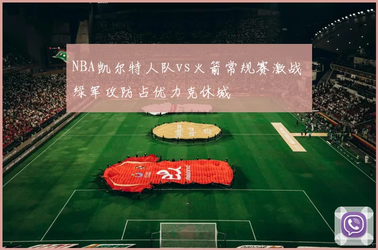 NBA凯尔特人队vs火箭常规赛激战 绿军攻防占优力克休城