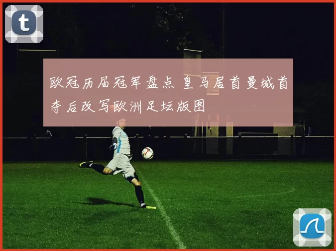 欧冠历届冠军盘点 皇马居首曼城首夺后改写欧洲足坛版图