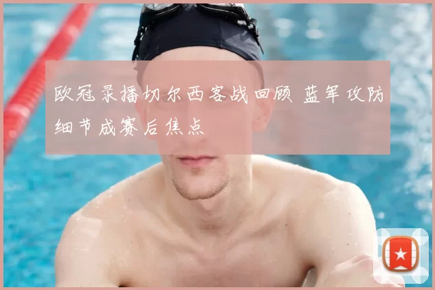 欧冠录播切尔西客战回顾 蓝军攻防细节成赛后焦点