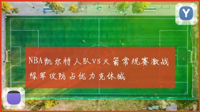 NBA凯尔特人队vs火箭常规赛激战 绿军攻防占优力克休城