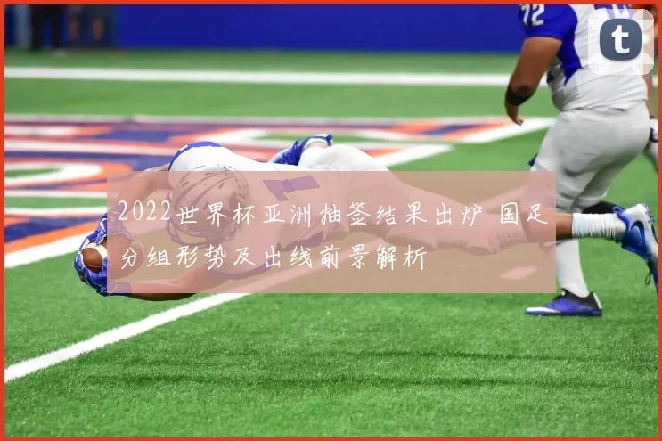 2022世界杯亚洲抽签结果出炉 国足分组形势及出线前景解析