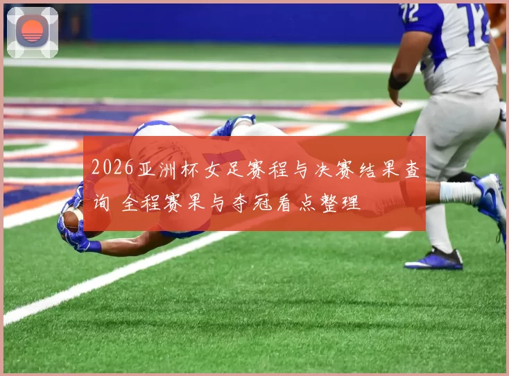 2026亚洲杯女足赛程与决赛结果查询 全程赛果与夺冠看点整理