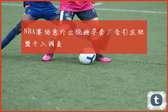 NBA赛场意外出现避孕套广告引发联盟介入调查