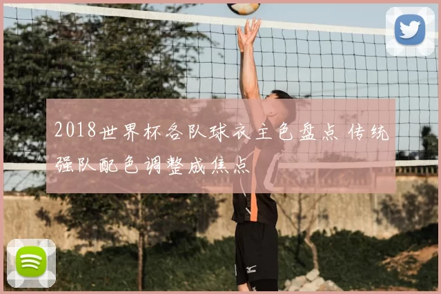 2018世界杯各队球衣主色盘点 传统强队配色调整成焦点