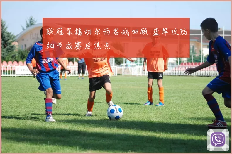 欧冠录播切尔西客战回顾 蓝军攻防细节成赛后焦点