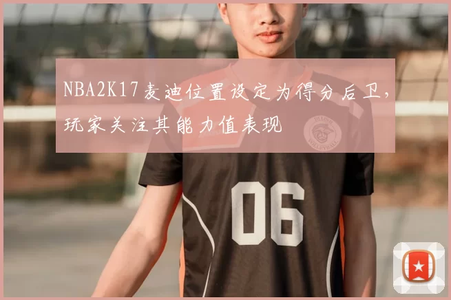 NBA2K17麦迪位置设定为得分后卫,玩家关注其能力值表现