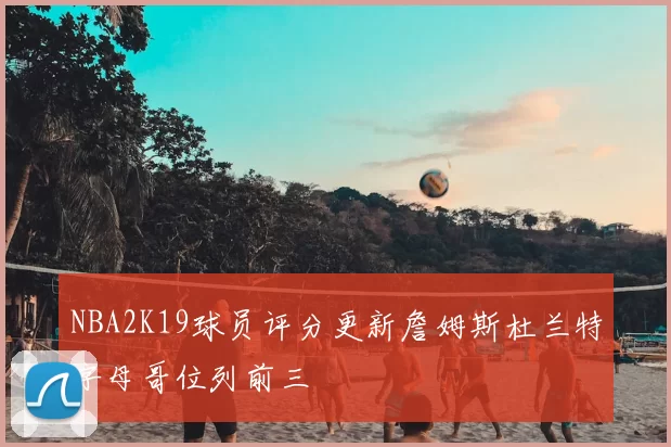 NBA2K19球员评分更新詹姆斯杜兰特字母哥位列前三