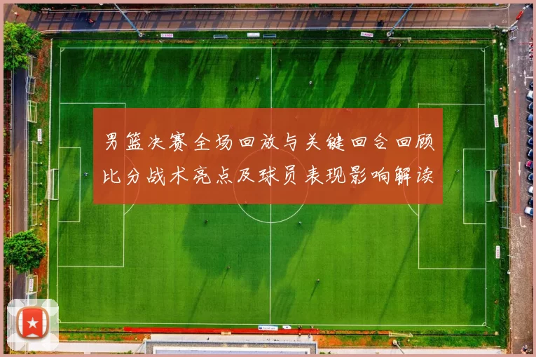 男篮决赛全场回放与关键回合回顾比分战术亮点及球员表现影响解读