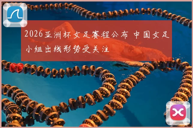 2026亚洲杯女足赛程公布 中国女足小组出线形势受关注