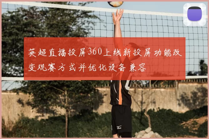 英超直播投屏360上线新投屏功能改变观赛方式并优化设备兼容