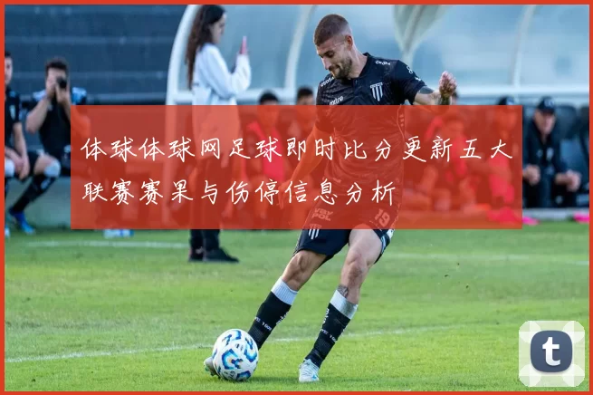 体球体球网足球即时比分更新五大联赛赛果与伤停信息分析