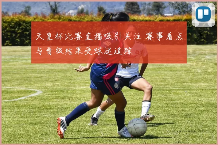 天皇杯比赛直播吸引关注 赛事看点与晋级结果受球迷追踪