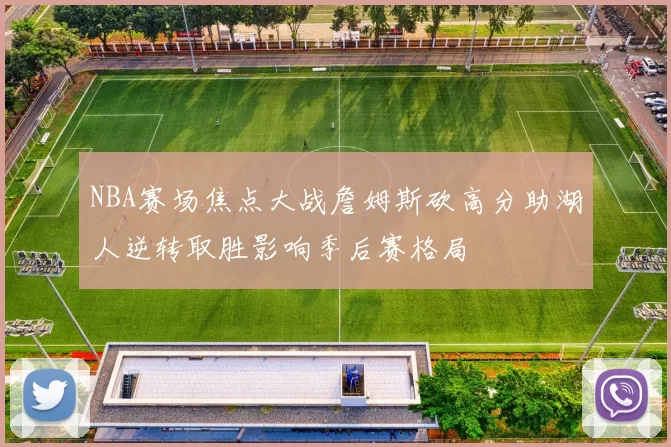 NBA赛场焦点大战詹姆斯砍高分助湖人逆转取胜影响季后赛格局