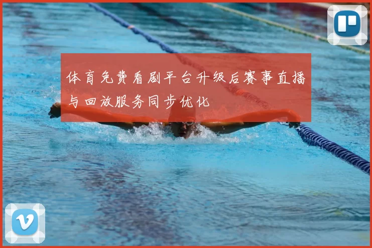 体育免费看剧平台升级后赛事直播与回放服务同步优化
