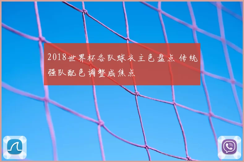 2018世界杯各队球衣主色盘点 传统强队配色调整成焦点