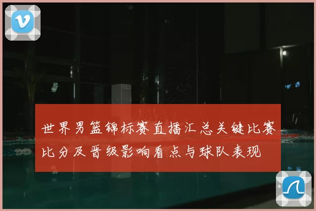 世界男篮锦标赛直播汇总关键比赛比分及晋级影响看点与球队表现