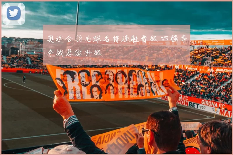 奥运会羽毛球名将连胜晋级 四强争夺战悬念升级