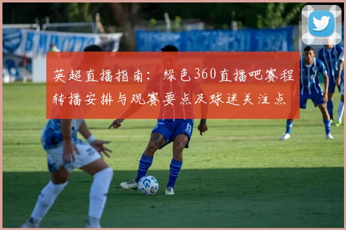 英超直播指南:绿色360直播吧赛程转播安排与观赛要点及球迷关注点解析