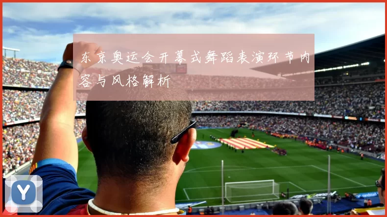 东京奥运会开幕式舞蹈表演环节内容与风格解析