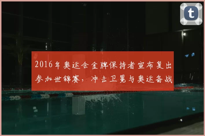2016年奥运会金牌保持者宣布复出参加世锦赛,冲击卫冕与奥运备战