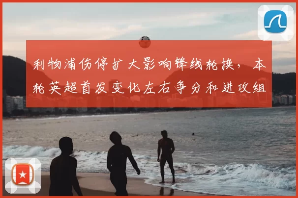 利物浦伤停扩大影响锋线轮换，本轮英超首发变化左右争分和进攻组织