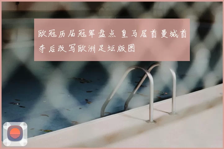 欧冠历届冠军盘点 皇马居首曼城首夺后改写欧洲足坛版图