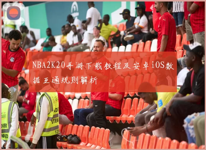 NBA2K20手游下载教程及安卓iOS数据互通规则解析