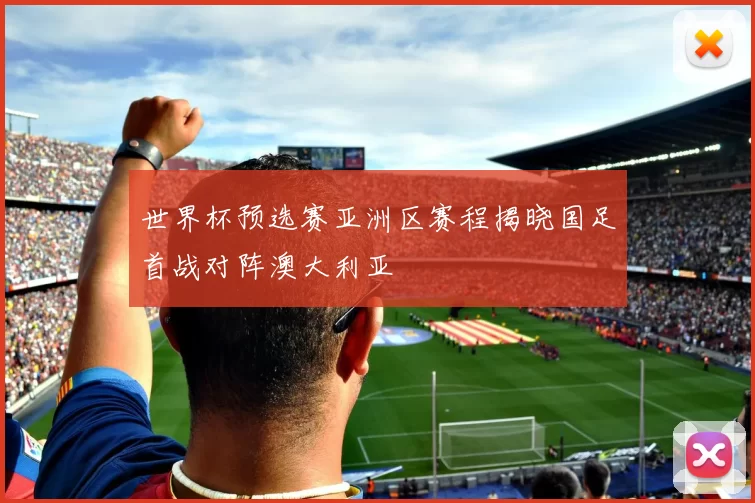 世界杯预选赛亚洲区赛程揭晓国足首战对阵澳大利亚