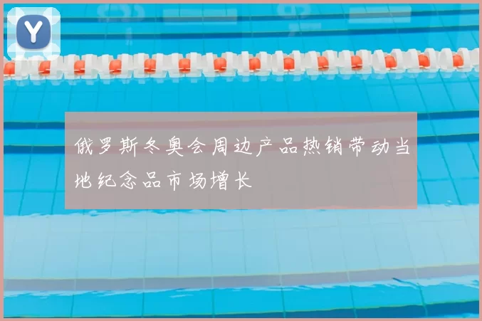 俄罗斯冬奥会周边产品热销带动当地纪念品市场增长