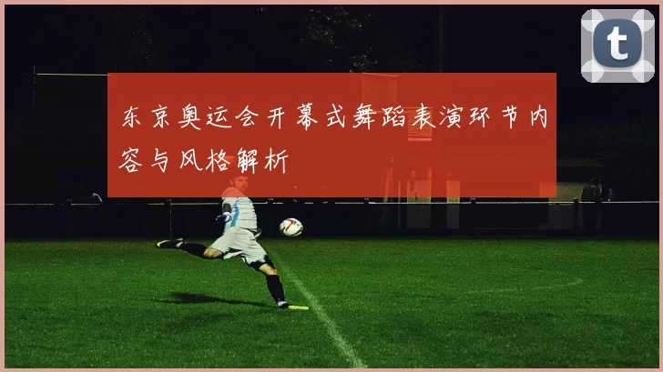 东京奥运会开幕式舞蹈表演环节内容与风格解析