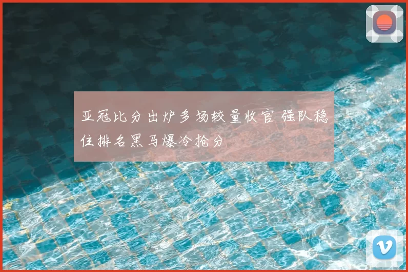 亚冠比分出炉多场较量收官 强队稳住排名黑马爆冷抢分