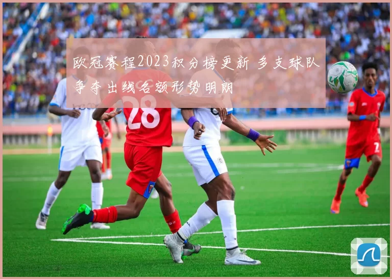 欧冠赛程2023积分榜更新 多支球队争夺出线名额形势明朗